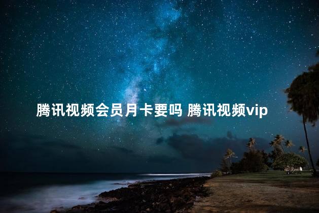 腾讯视频会员月卡要吗 腾讯视频vip会员月卡怎么使用